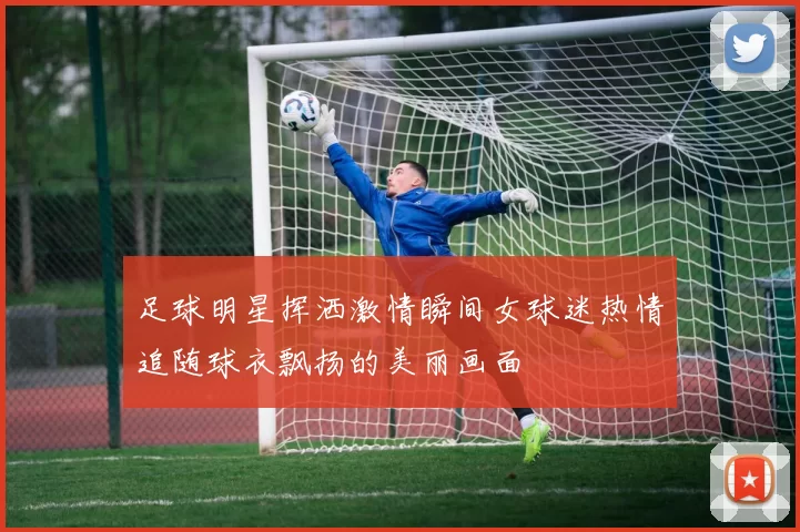 足球明星挥洒激情瞬间女球迷热情追随球衣飘扬的美丽画面