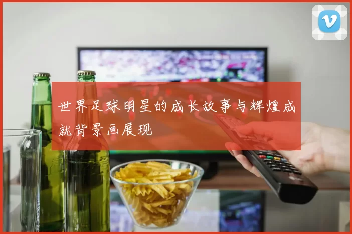 世界足球明星的成长故事与辉煌成就背景画展现