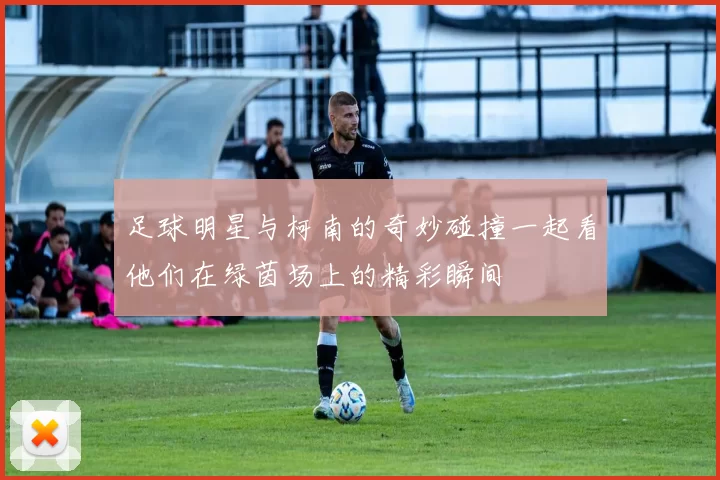 足球明星与柯南的奇妙碰撞一起看他们在绿茵场上的精彩瞬间