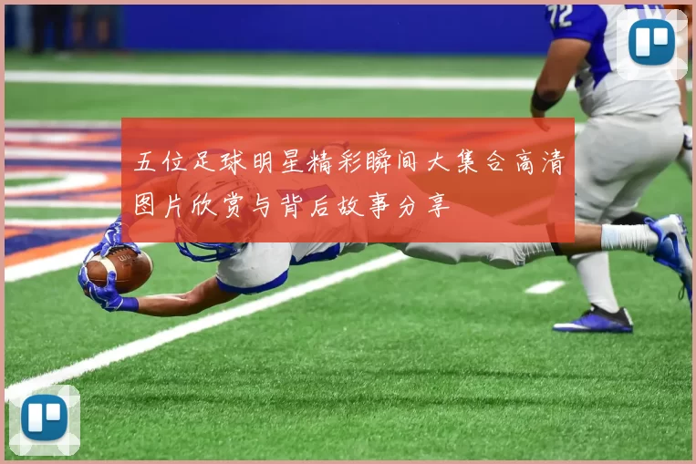 五位足球明星精彩瞬间大集合高清图片欣赏与背后故事分享