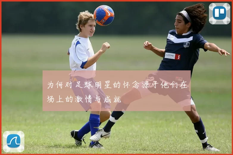 为何对足球明星的怀念源于他们在场上的激情与成就