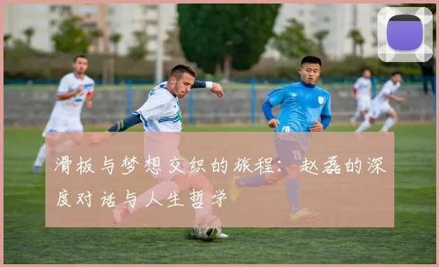 滑板与梦想交织的旅程：赵磊的深度对话与人生哲学
