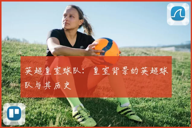 英超皇室球队：皇室背景的英超球队与其历史