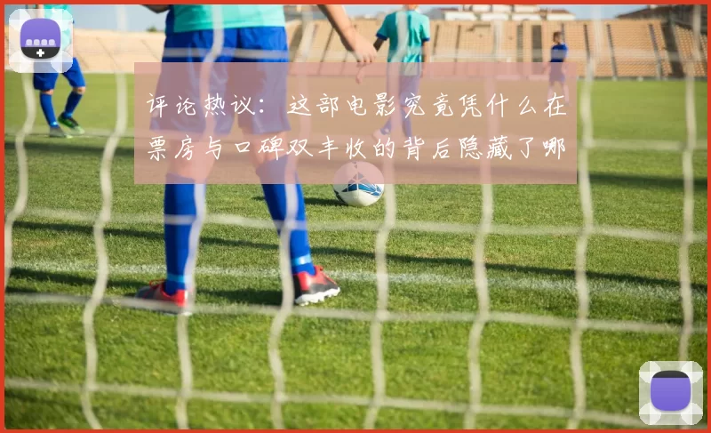 评论热议：这部电影究竟凭什么在票房与口碑双丰收的背后隐藏了哪些秘密