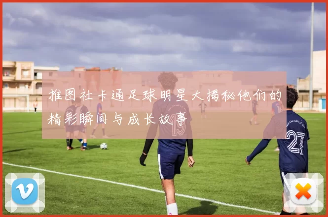 推图社卡通足球明星大揭秘他们的精彩瞬间与成长故事