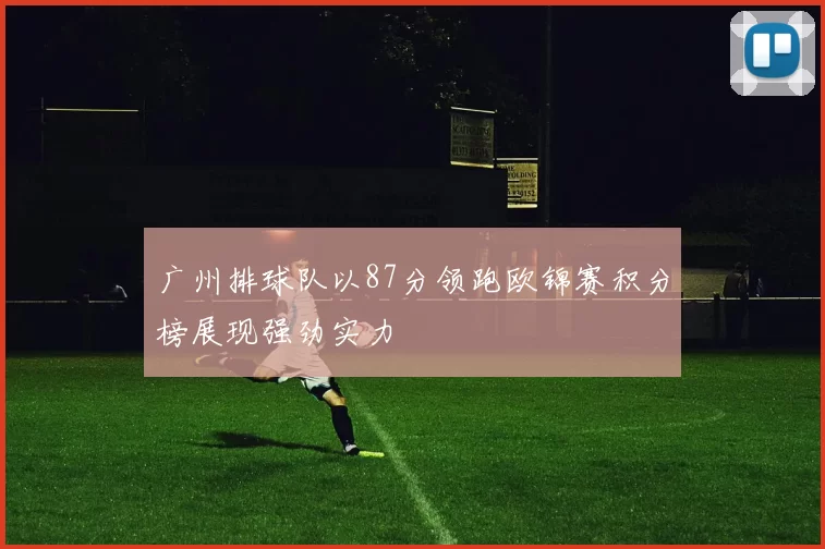 广州排球队以87分领跑欧锦赛积分榜展现强劲实力