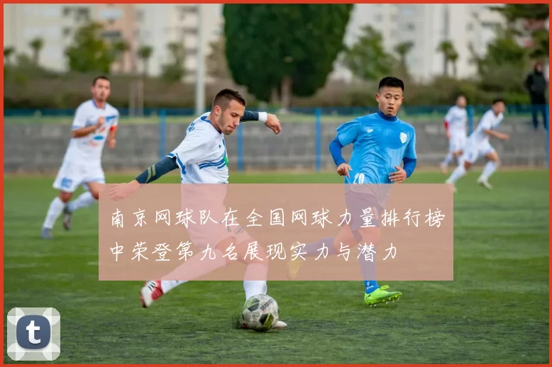 南京网球队在全国网球力量排行榜中荣登第九名展现实力与潜力