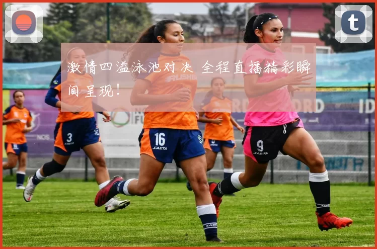 激情四溢泳池对决 全程直播精彩瞬间呈现！