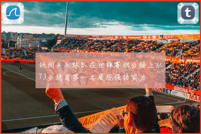 杭州乒乓球队在世锦赛积分榜上以73分稳居第一名展现强劲实力