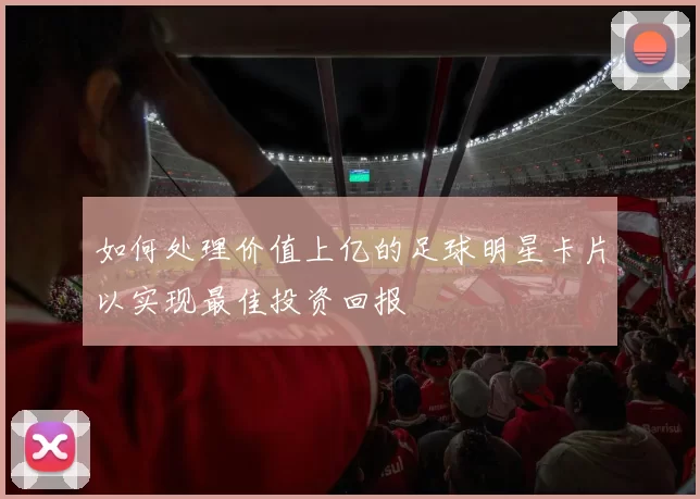 如何处理价值上亿的足球明星卡片以实现最佳投资回报