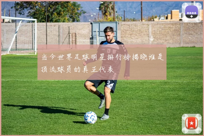 当今世界足球明星排行榜揭晓谁是顶流球员的真正代表