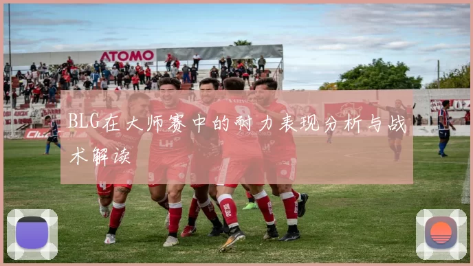 BLG在大师赛中的耐力表现分析与战术解读