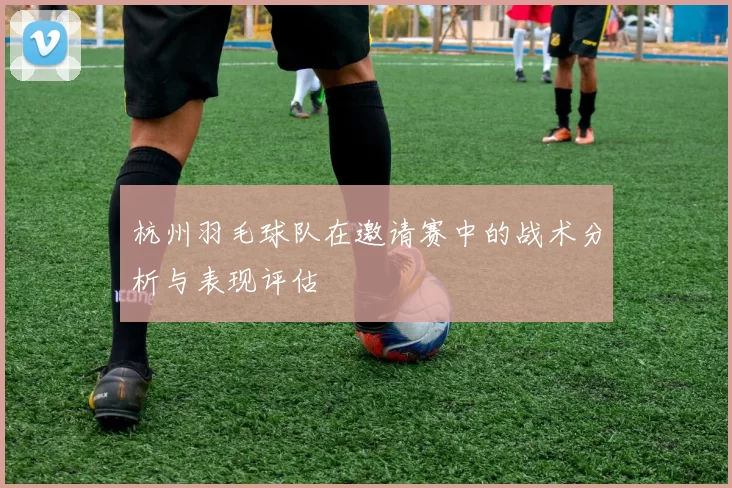 杭州羽毛球队在邀请赛中的战术分析与表现评估