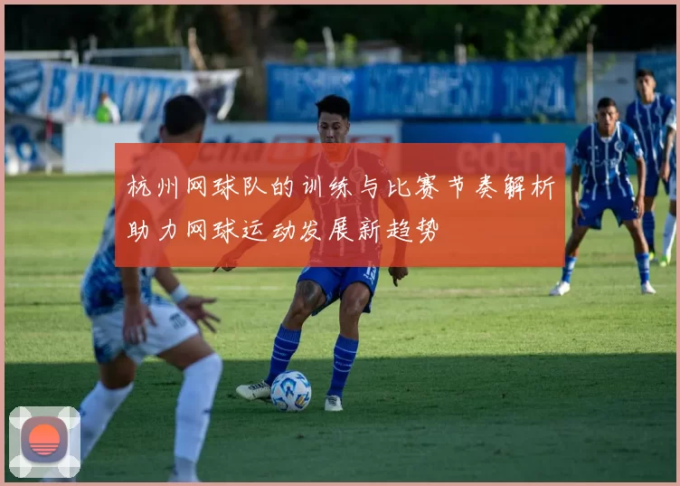 杭州网球队的训练与比赛节奏解析助力网球运动发展新趋势
