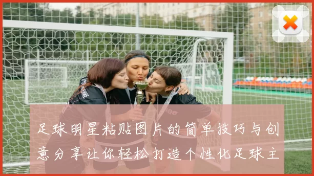 足球明星粘贴图片的简单技巧与创意分享让你轻松打造个性化足球主题作品