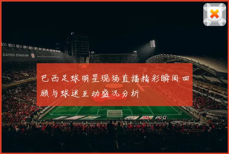 巴西足球明星现场直播精彩瞬间回顾与球迷互动盛况分析