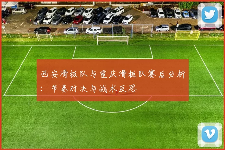 西安滑板队与重庆滑板队赛后分析：节奏对决与战术反思