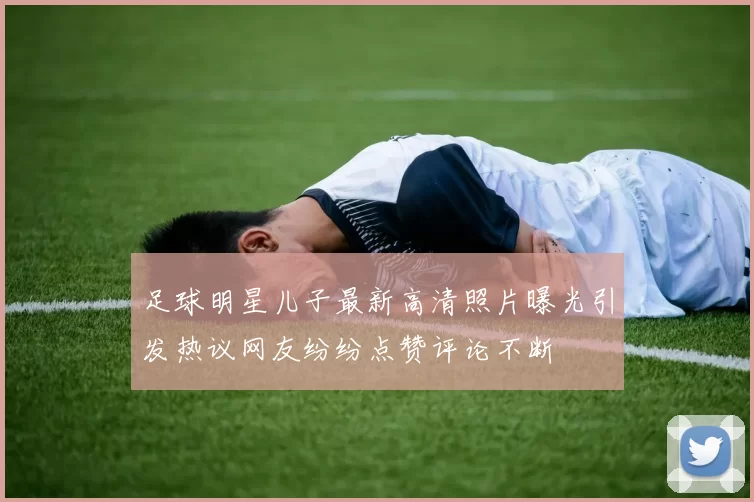 足球明星儿子最新高清照片曝光引发热议网友纷纷点赞评论不断