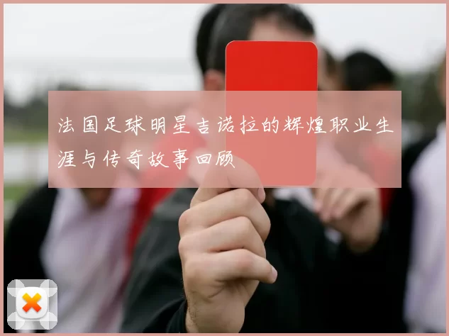 法国足球明星吉诺拉的辉煌职业生涯与传奇故事回顾
