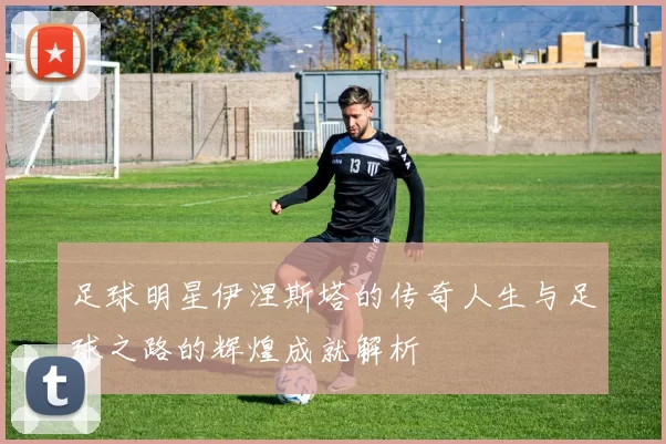 足球明星伊涅斯塔的传奇人生与足球之路的辉煌成就解析