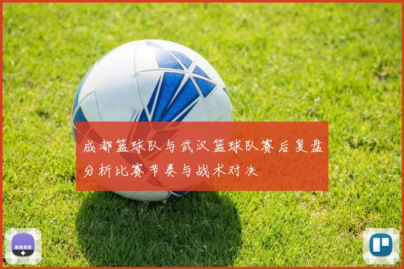 成都篮球队与武汉篮球队赛后复盘分析比赛节奏与战术对决