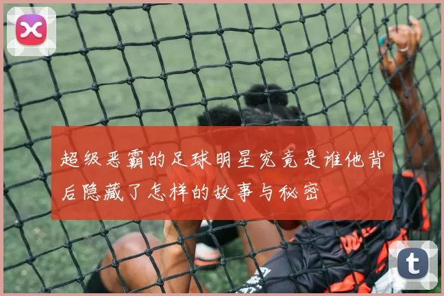 超级恶霸的足球明星究竟是谁他背后隐藏了怎样的故事与秘密