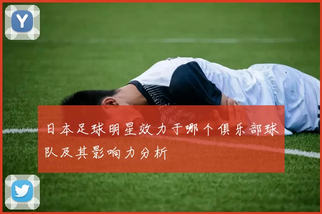 日本足球明星效力于哪个俱乐部球队及其影响力分析