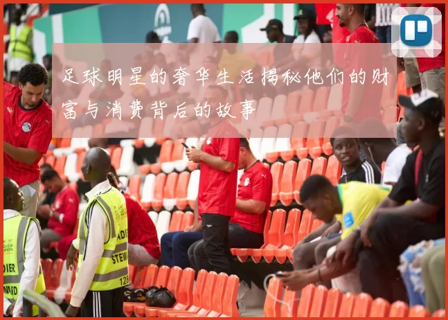 足球明星的奢华生活揭秘他们的财富与消费背后的故事