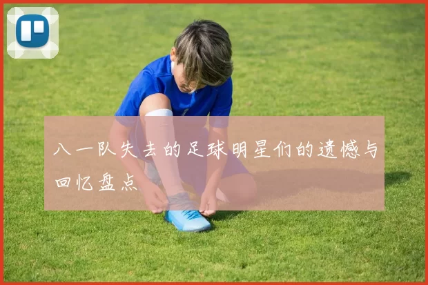 八一队失去的足球明星们的遗憾与回忆盘点