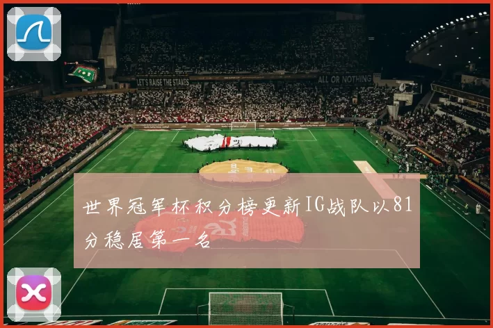 世界冠军杯积分榜更新IG战队以81分稳居第一名
