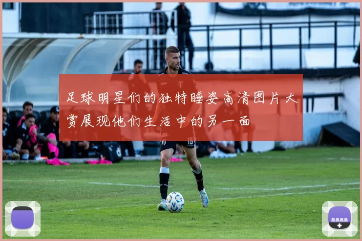 足球明星们的独特睡姿高清图片大赏展现他们生活中的另一面