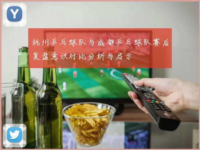 杭州乒乓球队与成都乒乓球队赛后复盘意识对比分析与启示