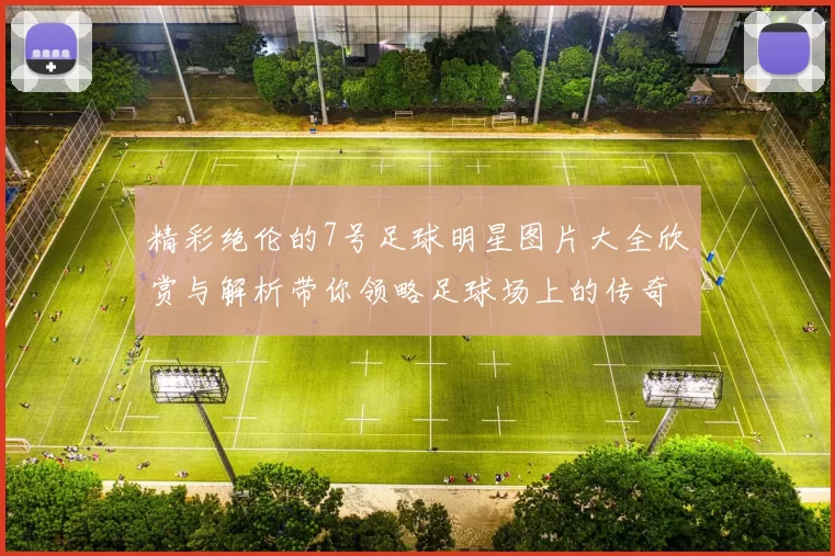 精彩绝伦的7号足球明星图片大全欣赏与解析带你领略足球场上的传奇风采