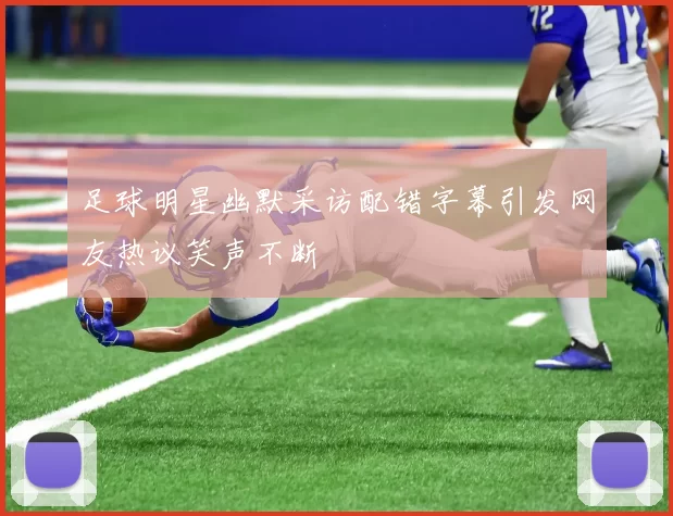 足球明星幽默采访配错字幕引发网友热议笑声不断