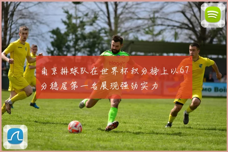 南京排球队在世界杯积分榜上以67分稳居第一名展现强劲实力