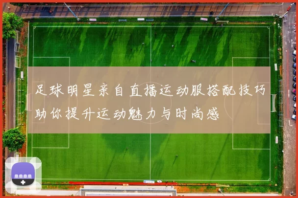 足球明星亲自直播运动服搭配技巧助你提升运动魅力与时尚感