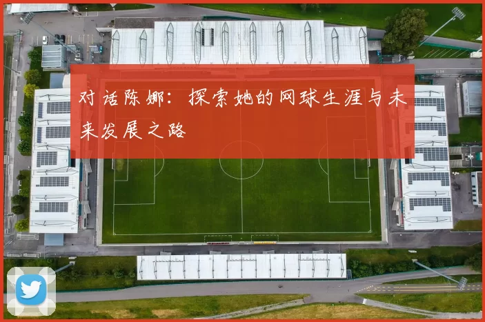 对话陈娜：探索她的网球生涯与未来发展之路