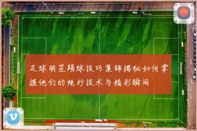 足球明星踢球技巧集锦揭秘如何掌握他们的绝妙技术与精彩瞬间