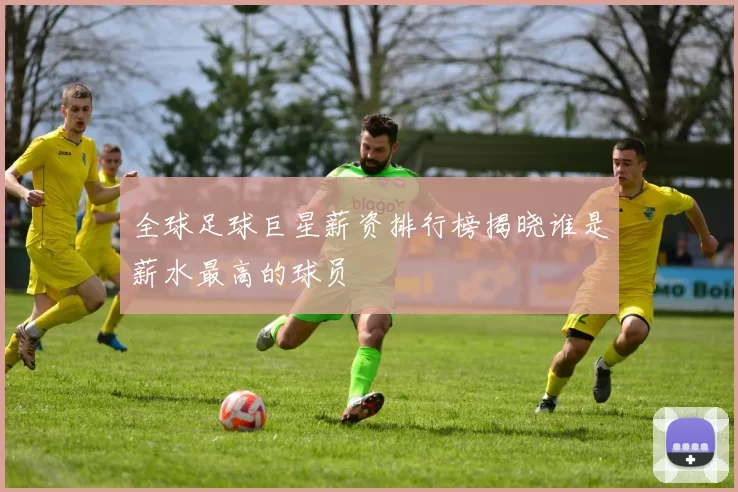 全球足球巨星薪资排行榜揭晓谁是薪水最高的球员