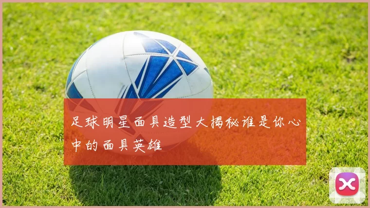 足球明星面具造型大揭秘谁是你心中的面具英雄