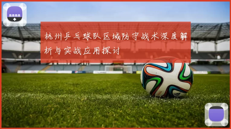 杭州乒乓球队区域防守战术深度解析与实战应用探讨