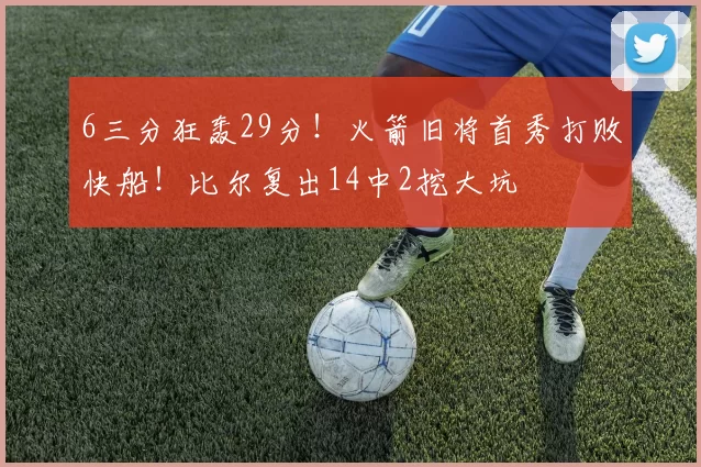 6三分狂轰29分！火箭旧将首秀打败快船！比尔复出14中2挖大坑