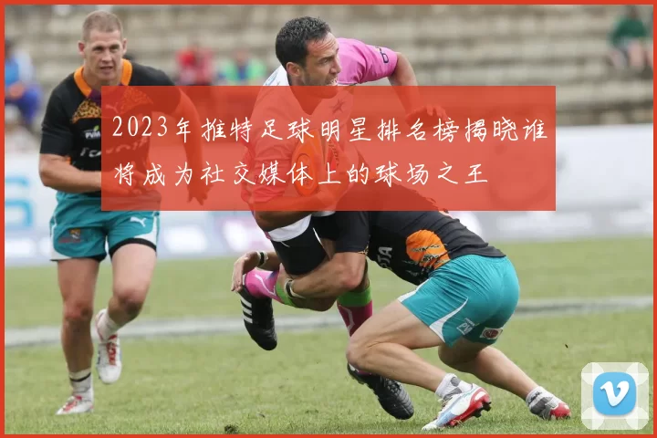 2023年推特足球明星排名榜揭晓谁将成为社交媒体上的球场之王