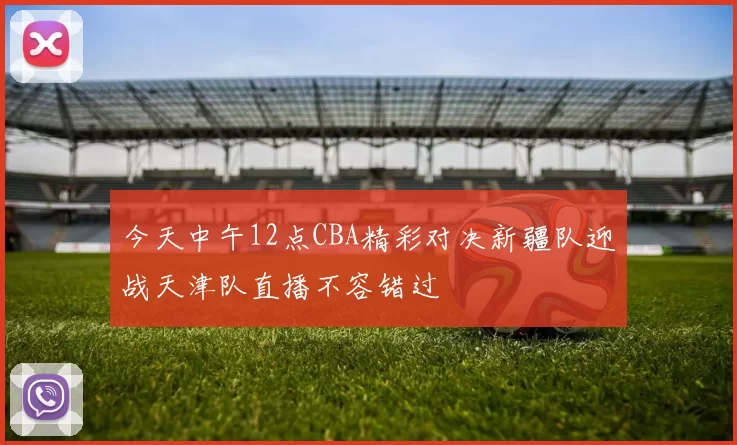 今天中午12点CBA精彩对决新疆队迎战天津队直播不容错过