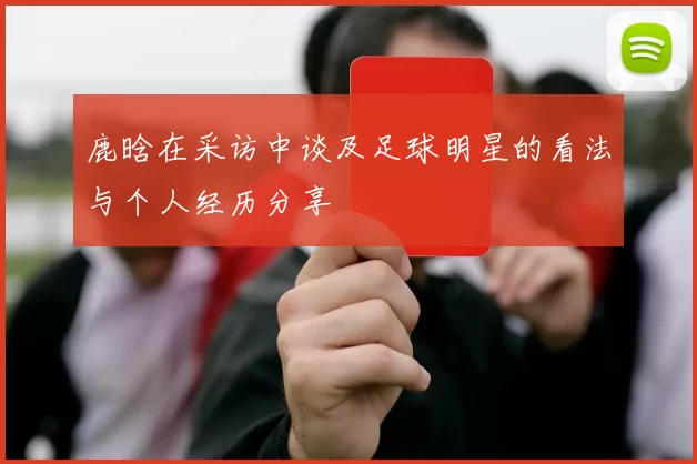 鹿晗在采访中谈及足球明星的看法与个人经历分享