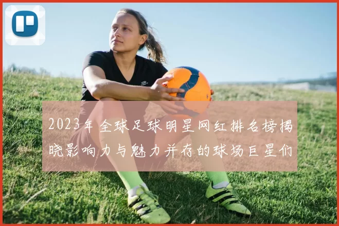 2023年全球足球明星网红排名榜揭晓影响力与魅力并存的球场巨星们