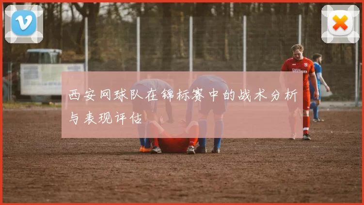 西安网球队在锦标赛中的战术分析与表现评估