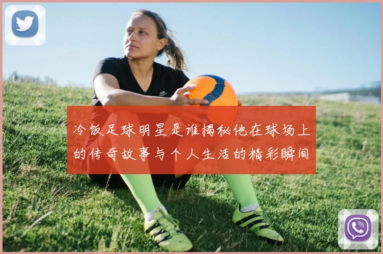冷饭足球明星是谁揭秘他在球场上的传奇故事与个人生活的精彩瞬间