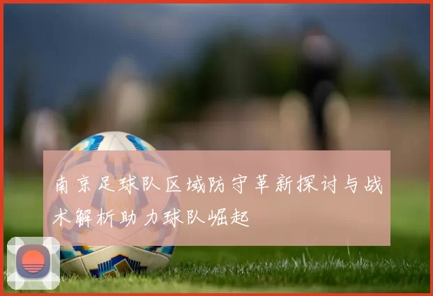 南京足球队区域防守革新探讨与战术解析助力球队崛起