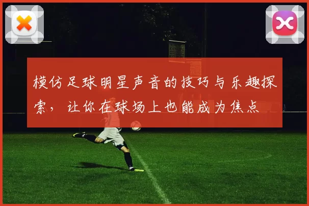 模仿足球明星声音的技巧与乐趣探索，让你在球场上也能成为焦点
